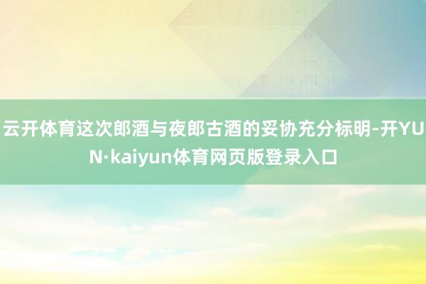 云开体育这次郎酒与夜郎古酒的妥协充分标明-开YUN·kaiyun体育网页版登录入口