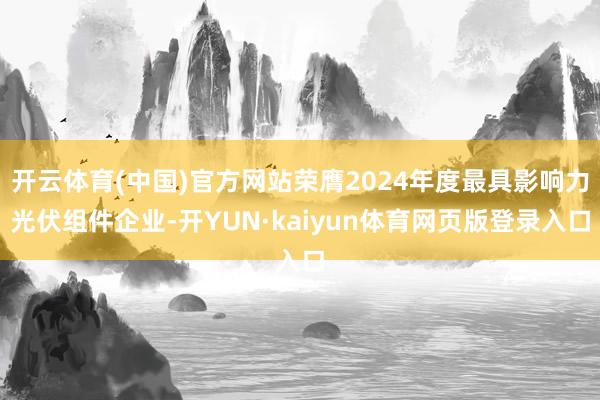 开云体育(中国)官方网站荣膺2024年度最具影响力光伏组件企业-开YUN·kaiyun体育网页版登录入口