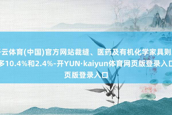开云体育(中国)官方网站裁缝、医药及有机化学家具则加多10.4%和2.4%-开YUN·kaiyun体育网页版登录入口