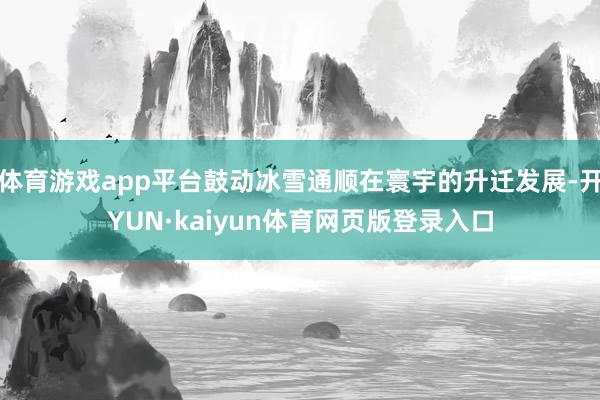体育游戏app平台鼓动冰雪通顺在寰宇的升迁发展-开YUN·kaiyun体育网页版登录入口