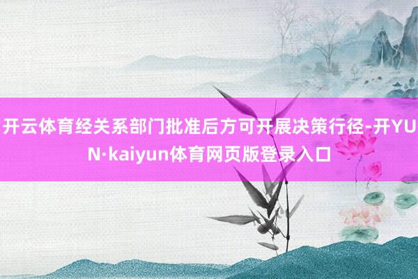 开云体育经关系部门批准后方可开展决策行径-开YUN·kaiyun体育网页版登录入口