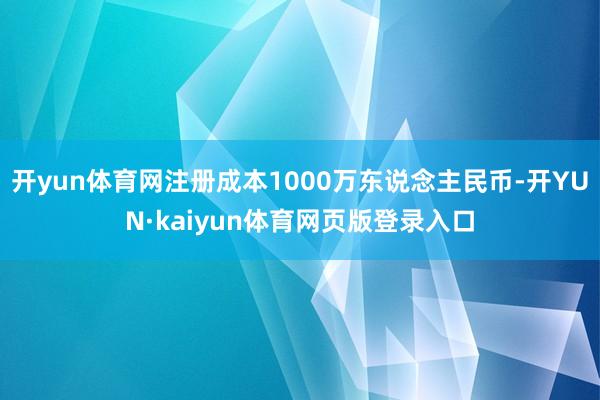 开yun体育网注册成本1000万东说念主民币-开YUN·kaiyun体育网页版登录入口