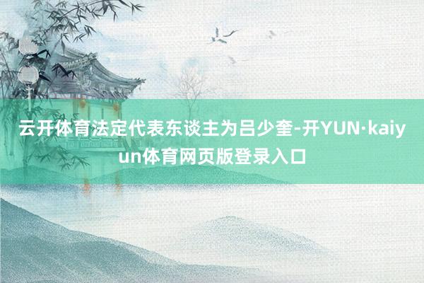 云开体育法定代表东谈主为吕少奎-开YUN·kaiyun体育网页版登录入口