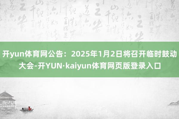 开yun体育网公告：2025年1月2日将召开临时鼓动大会-开YUN·kaiyun体育网页版登录入口