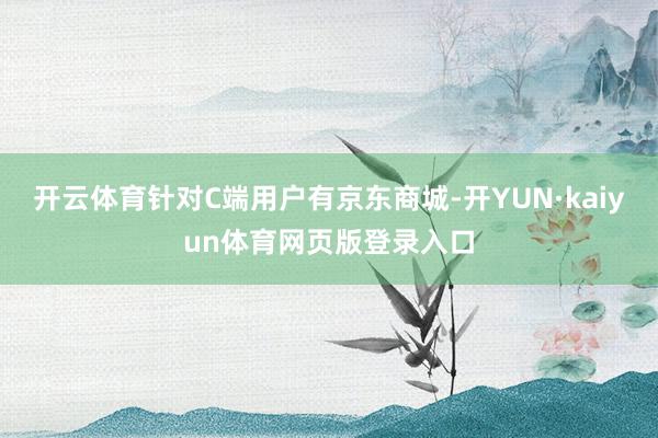开云体育针对C端用户有京东商城-开YUN·kaiyun体育网页版登录入口