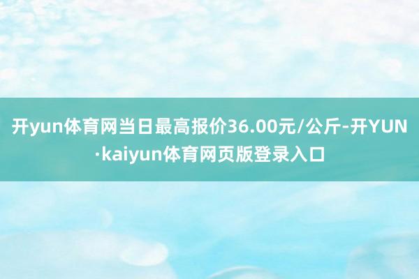 开yun体育网当日最高报价36.00元/公斤-开YUN·kaiyun体育网页版登录入口