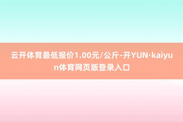 云开体育最低报价1.00元/公斤-开YUN·kaiyun体育网页版登录入口