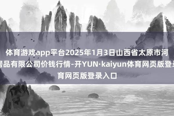 体育游戏app平台2025年1月3日山西省太原市河西农居品有限公司价钱行情-开YUN·kaiyun体育网页版登录入口
