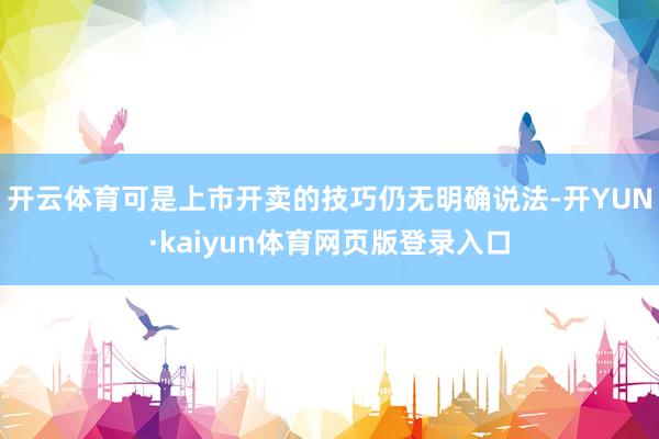 开云体育可是上市开卖的技巧仍无明确说法-开YUN·kaiyun体育网页版登录入口