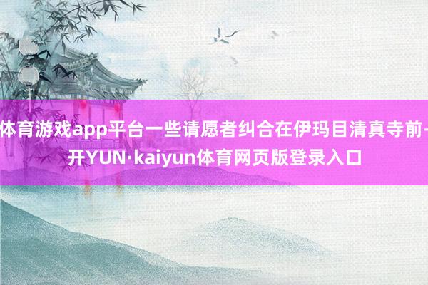 体育游戏app平台一些请愿者纠合在伊玛目清真寺前-开YUN·kaiyun体育网页版登录入口