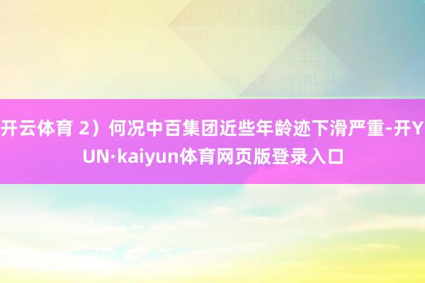 开云体育 2）何况中百集团近些年龄迹下滑严重-开YUN·kaiyun体育网页版登录入口