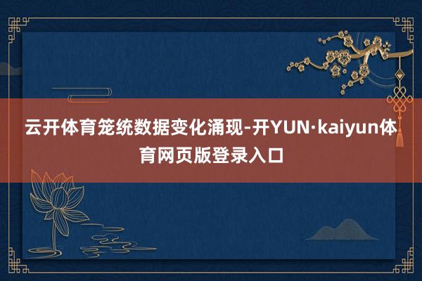 云开体育　　笼统数据变化涌现-开YUN·kaiyun体育网页版登录入口