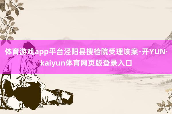体育游戏app平台泾阳县搜检院受理该案-开YUN·kaiyun体育网页版登录入口