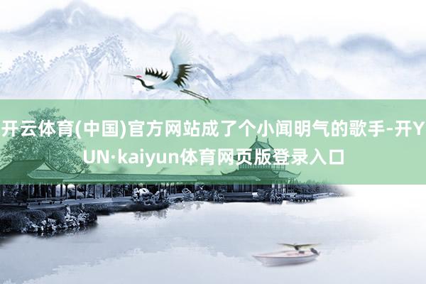 开云体育(中国)官方网站成了个小闻明气的歌手-开YUN·kaiyun体育网页版登录入口