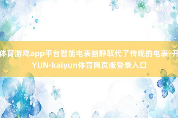 体育游戏app平台智能电表幽静取代了传统的电表-开YUN·kaiyun体育网页版登录入口