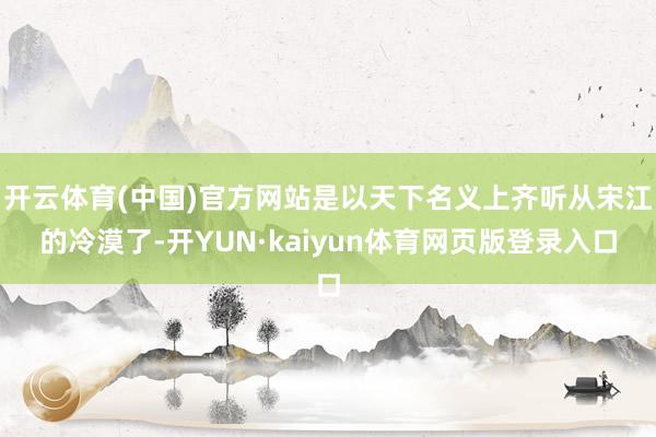 开云体育(中国)官方网站是以天下名义上齐听从宋江的冷漠了-开YUN·kaiyun体育网页版登录入口