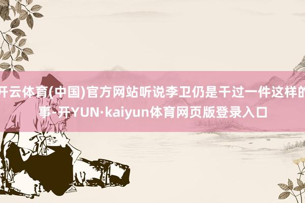 开云体育(中国)官方网站听说李卫仍是干过一件这样的事-开YUN·kaiyun体育网页版登录入口