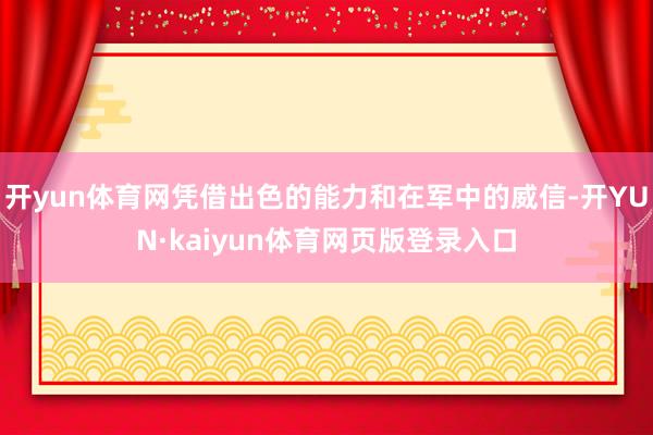 开yun体育网凭借出色的能力和在军中的威信-开YUN·kaiyun体育网页版登录入口
