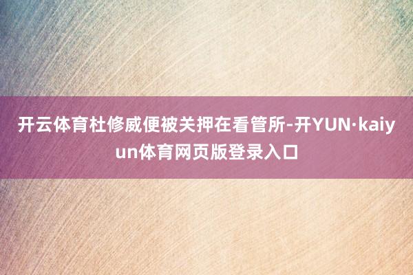 开云体育杜修威便被关押在看管所-开YUN·kaiyun体育网页版登录入口