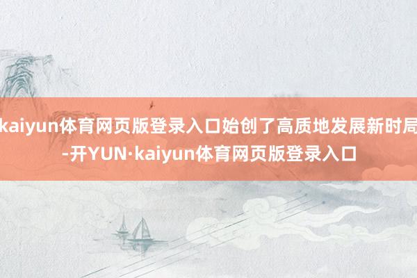 kaiyun体育网页版登录入口始创了高质地发展新时局-开YUN·kaiyun体育网页版登录入口