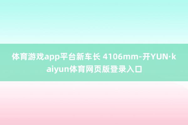体育游戏app平台　　新车长 4106mm-开YUN·kaiyun体育网页版登录入口