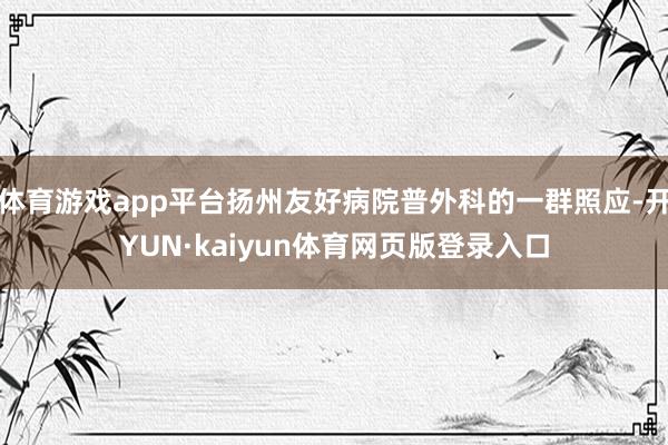 体育游戏app平台扬州友好病院普外科的一群照应-开YUN·kaiyun体育网页版登录入口