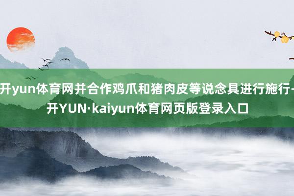 开yun体育网并合作鸡爪和猪肉皮等说念具进行施行-开YUN·kaiyun体育网页版登录入口