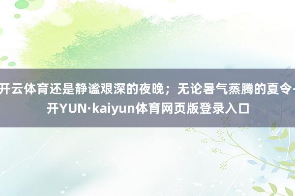开云体育还是静谧艰深的夜晚；无论暑气蒸腾的夏令-开YUN·kaiyun体育网页版登录入口