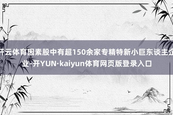 开云体育因素股中有超150余家专精特新小巨东谈主企业-开YUN·kaiyun体育网页版登录入口