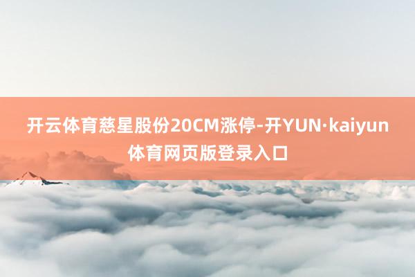 开云体育慈星股份20CM涨停-开YUN·kaiyun体育网页版登录入口