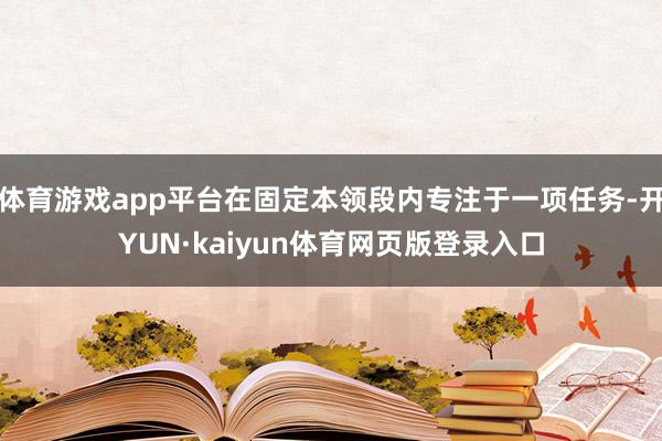 体育游戏app平台在固定本领段内专注于一项任务-开YUN·kaiyun体育网页版登录入口