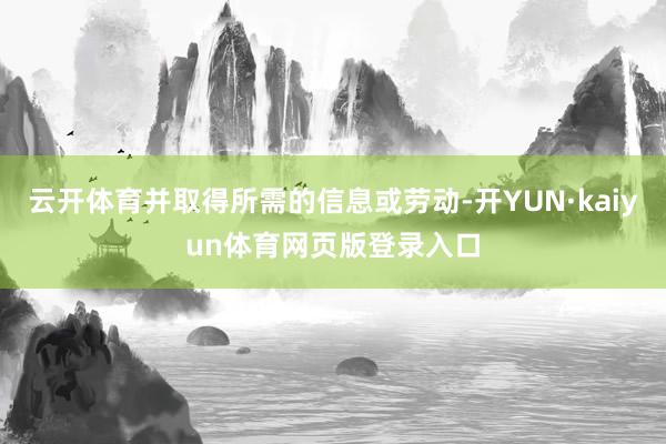 云开体育并取得所需的信息或劳动-开YUN·kaiyun体育网页版登录入口