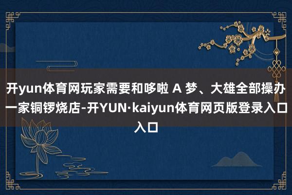 开yun体育网玩家需要和哆啦 A 梦、大雄全部操办一家铜锣烧店-开YUN·kaiyun体育网页版登录入口