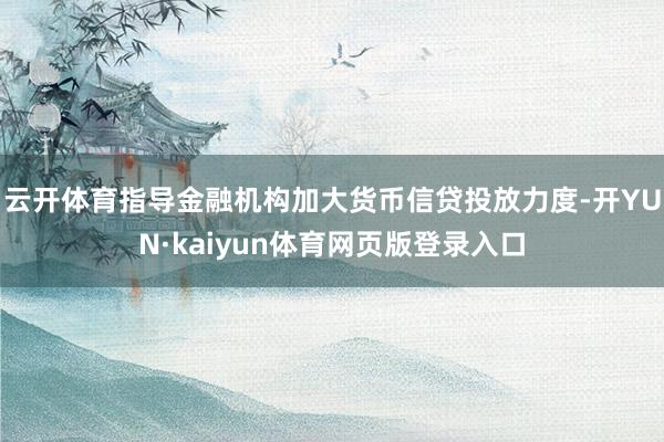 云开体育指导金融机构加大货币信贷投放力度-开YUN·kaiyun体育网页版登录入口