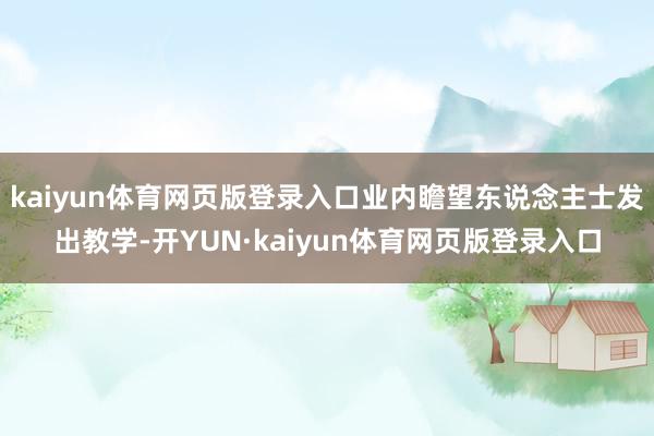 kaiyun体育网页版登录入口业内瞻望东说念主士发出教学-开YUN·kaiyun体育网页版登录入口