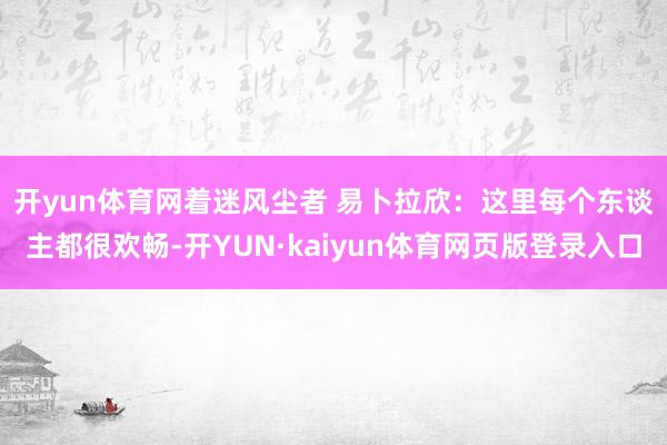 开yun体育网　　着迷风尘者 易卜拉欣：这里每个东谈主都很欢畅-开YUN·kaiyun体育网页版登录入口