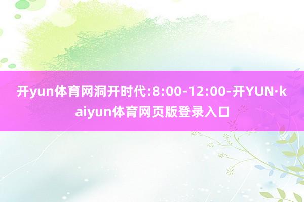 开yun体育网洞开时代:8:00-12:00-开YUN·kaiyun体育网页版登录入口