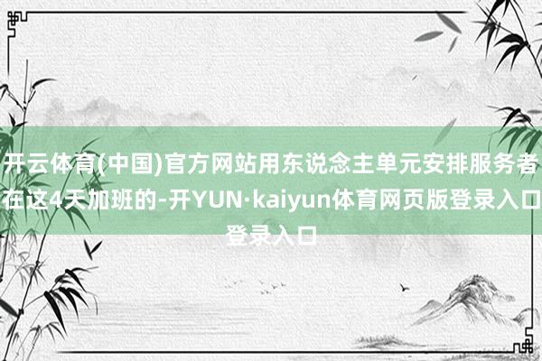开云体育(中国)官方网站用东说念主单元安排服务者在这4天加班的-开YUN·kaiyun体育网页版登录入口