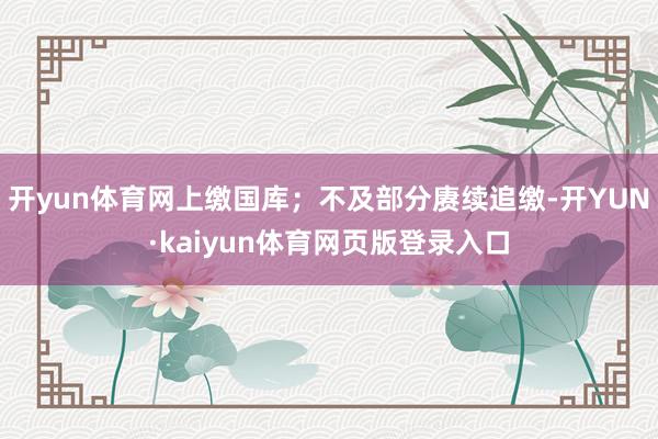 开yun体育网上缴国库；不及部分赓续追缴-开YUN·kaiyun体育网页版登录入口