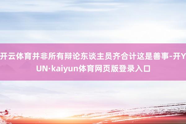 开云体育并非所有辩论东谈主员齐合计这是善事-开YUN·kaiyun体育网页版登录入口