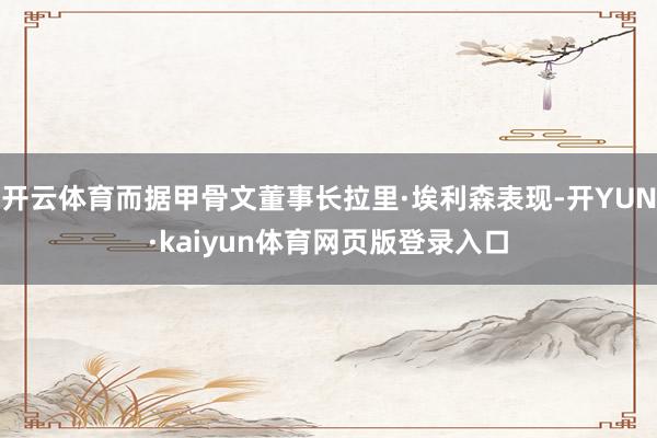 开云体育而据甲骨文董事长拉里·埃利森表现-开YUN·kaiyun体育网页版登录入口