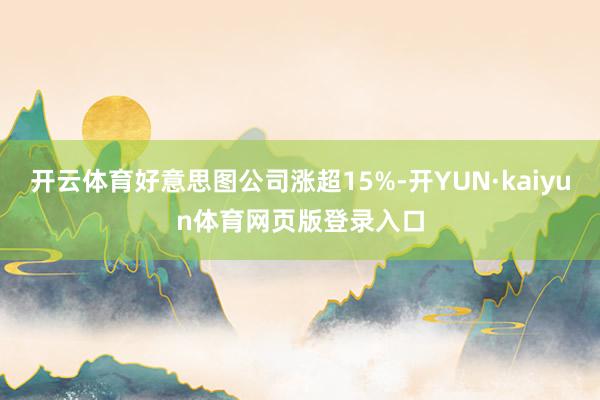 开云体育好意思图公司涨超15%-开YUN·kaiyun体育网页版登录入口