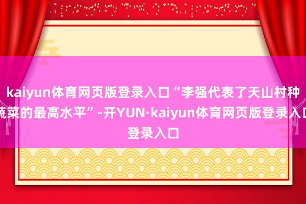 kaiyun体育网页版登录入口“李强代表了天山村种蔬菜的最高水平”-开YUN·kaiyun体育网页版登录入口