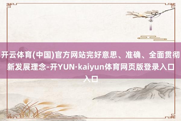 开云体育(中国)官方网站完好意思、准确、全面贯彻新发展理念-开YUN·kaiyun体育网页版登录入口