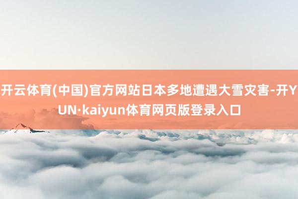 开云体育(中国)官方网站日本多地遭遇大雪灾害-开YUN·kaiyun体育网页版登录入口