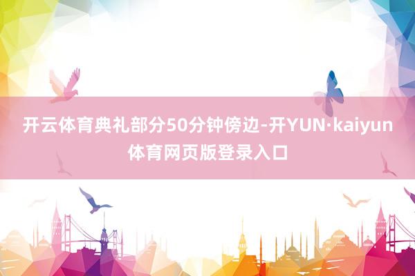 开云体育典礼部分50分钟傍边-开YUN·kaiyun体育网页版登录入口