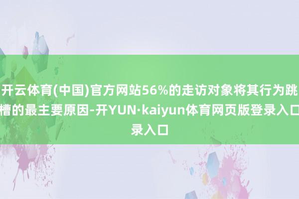 开云体育(中国)官方网站56%的走访对象将其行为跳槽的最主要原因-开YUN·kaiyun体育网页版登录入口