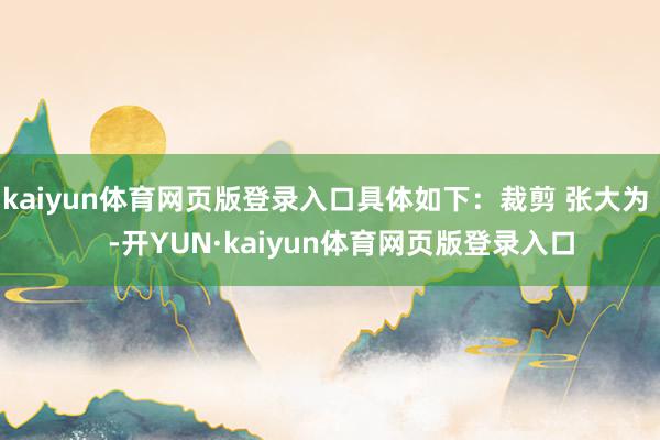 kaiyun体育网页版登录入口具体如下：裁剪 张大为    -开YUN·kaiyun体育网页版登录入口