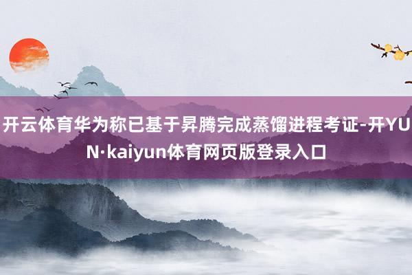 开云体育华为称已基于昇腾完成蒸馏进程考证-开YUN·kaiyun体育网页版登录入口