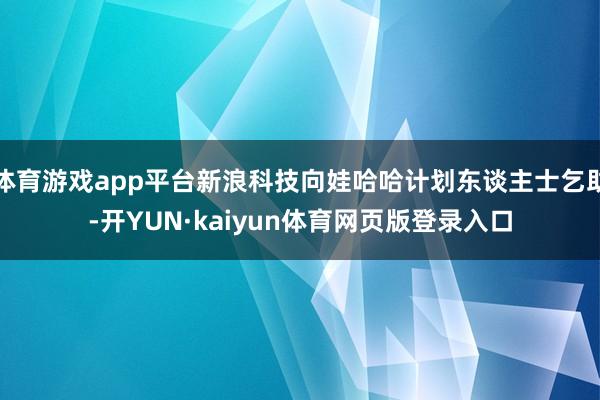 体育游戏app平台新浪科技向娃哈哈计划东谈主士乞助-开YUN·kaiyun体育网页版登录入口